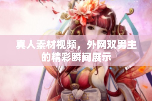 真人素材视频，外网双男主的精彩瞬间展示
