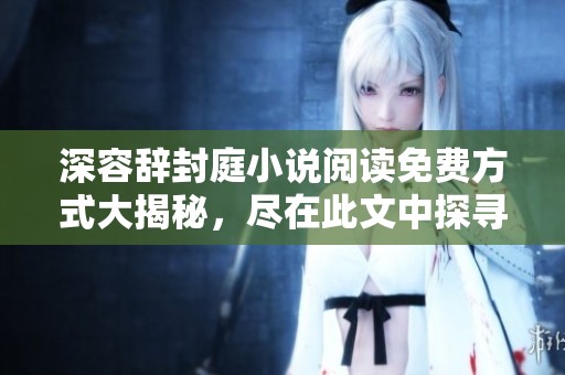 深容辞封庭小说阅读免费方式大揭秘，尽在此文中探寻精彩内容与经历