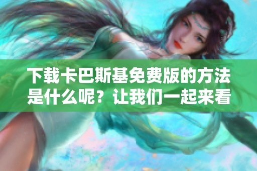 下载卡巴斯基免费版的方法是什么呢？让我们一起来看看相关内容吧！