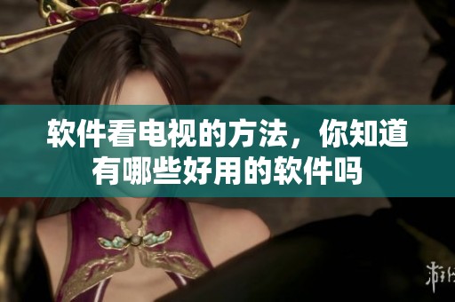 软件看电视的方法，你知道有哪些好用的软件吗