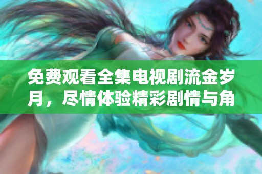 免费观看全集电视剧流金岁月，尽情体验精彩剧情与角色发展