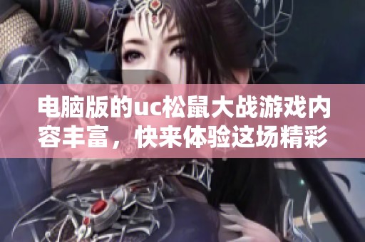 电脑版的uc松鼠大战游戏内容丰富，快来体验这场精彩的战斗吧