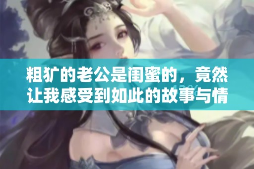 粗犷的老公是闺蜜的，竟然让我感受到如此的故事与情感