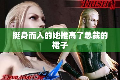 挺身而入的她推高了总裁的裙子