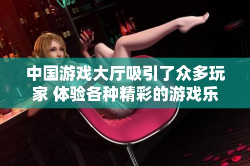 中国游戏大厅吸引了众多玩家 体验各种精彩的游戏乐趣