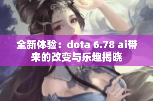 全新体验：dota 6.78 ai带来的改变与乐趣揭晓