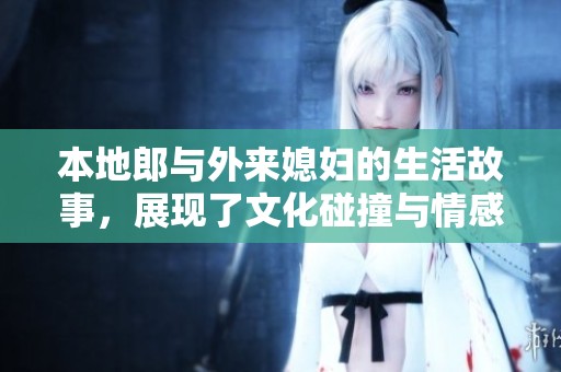 本地郎与外来媳妇的生活故事，展现了文化碰撞与情感交融的奇妙旅程