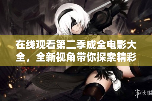 在线观看第二季成全电影大全，全新视角带你探索精彩故事