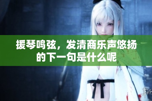 援琴鸣弦，发清商乐声悠扬的下一句是什么呢
