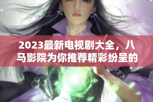 2023最新电视剧大全，八马影院为你推荐精彩纷呈的剧集选择