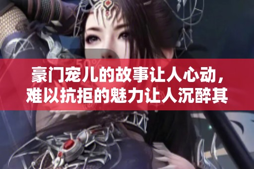 豪门宠儿的故事让人心动，难以抗拒的魅力让人沉醉其中