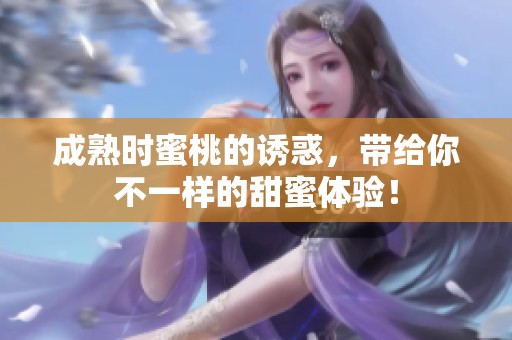 成熟时蜜桃的诱惑，带给你不一样的甜蜜体验！