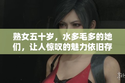 熟女五十岁，水多毛多的她们，让人惊叹的魅力依旧存在