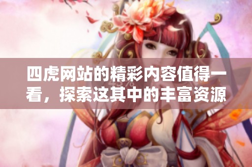 四虎网站的精彩内容值得一看，探索这其中的丰富资源和乐趣。