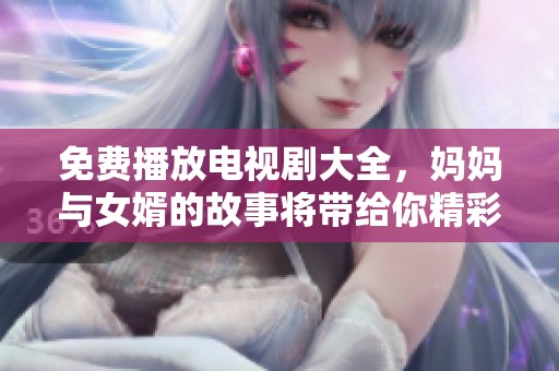 免费播放电视剧大全，妈妈与女婿的故事将带给你精彩体验