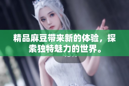 精品麻豆带来新的体验，探索独特魅力的世界。