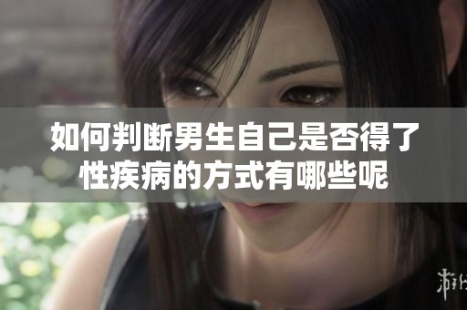 如何判断男生自己是否得了性疾病的方式有哪些呢