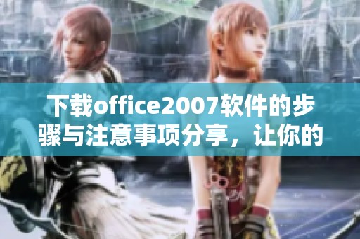 下载office2007软件的步骤与注意事项分享，让你的办公更高效