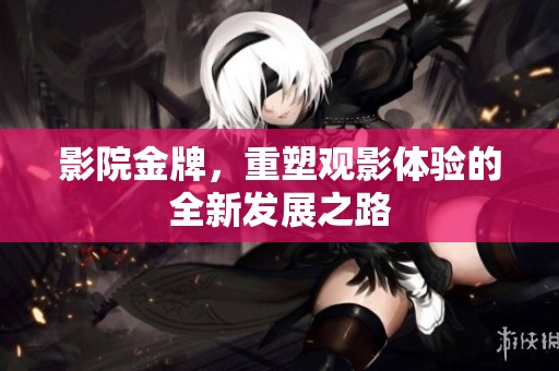 影院金牌，重塑观影体验的全新发展之路