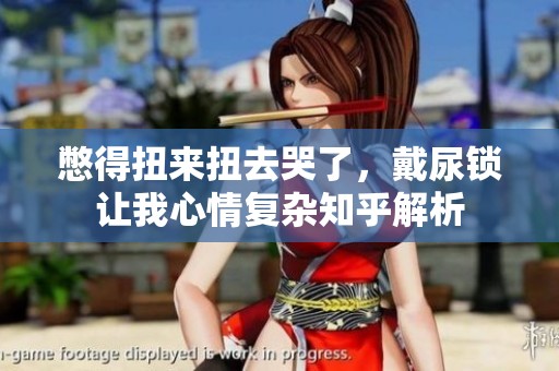憋得扭来扭去哭了，戴尿锁让我心情复杂知乎解析