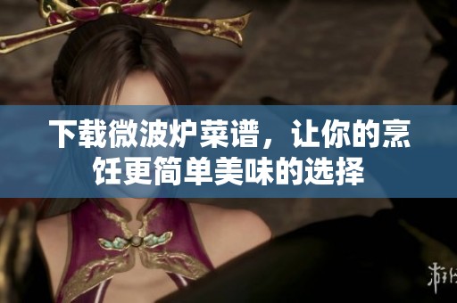 下载微波炉菜谱，让你的烹饪更简单美味的选择