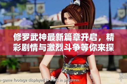 修罗武神最新篇章开启，精彩剧情与激烈斗争等你来探寻