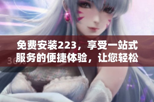 免费安装223，享受一站式服务的便捷体验，让您轻松拥有。
