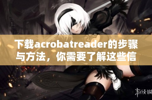 下载acrobatreader的步骤与方法，你需要了解这些信息才能顺利完成。