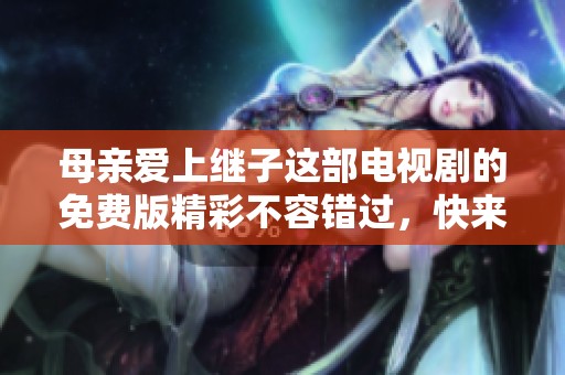 母亲爱上继子这部电视剧的免费版精彩不容错过，快来观看吧！