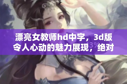 漂亮女教师hd中字，**版令人心动的魅力展现，绝对不容错过