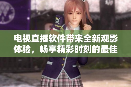 电视直播软件带来全新观影体验，畅享精彩时刻的最佳选择