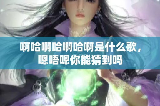啊哈啊哈啊哈啊是什么歌，嗯唔嗯你能猜到吗