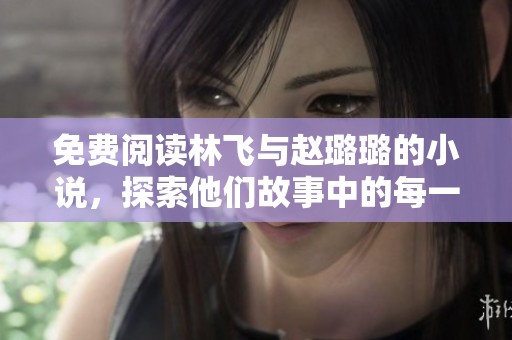 免费阅读林飞与赵璐璐的小说，探索他们故事中的每一个动人瞬间