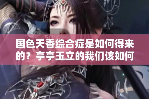 国色天香综合症是如何得来的？亭亭玉立的我们该如何面对这一症状？