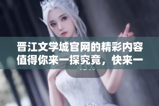 晋江文学城官网的精彩内容值得你来一探究竟，快来一起体验吧！