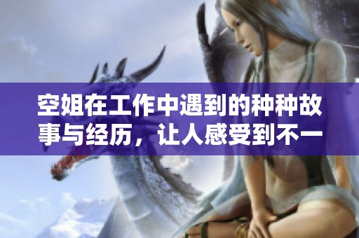 空姐在工作中遇到的种种故事与经历，让人感受到不一样的飞行生活