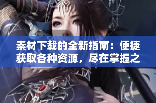 素材下载的全新指南：便捷获取各种资源，尽在掌握之中