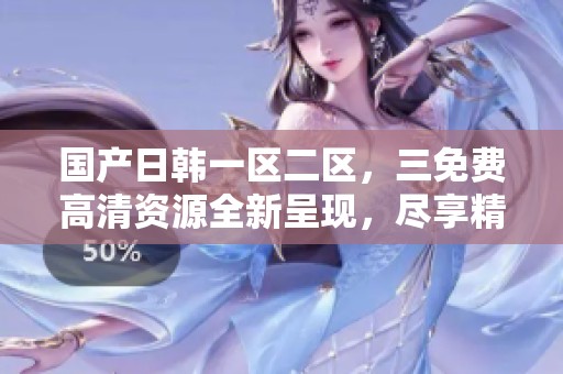 国产日韩一区二区，三免费高清资源全新呈现，尽享精彩内容体验！