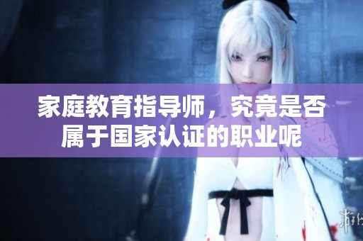 家庭教育指导师，究竟是否属于国家认证的职业呢