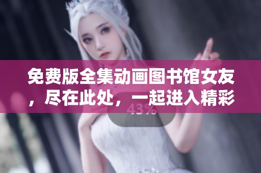 免费版全集动画图书馆女友，尽在此处，一起进入精彩的校园故事吧