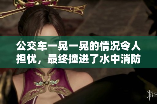 公交车一晃一晃的情况令人担忧，最终撞进了水中消防。