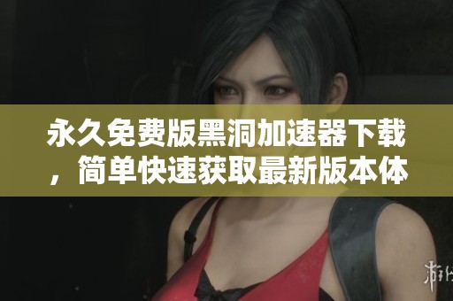 永久免费版黑洞加速器下载，简单快速获取最新版本体验