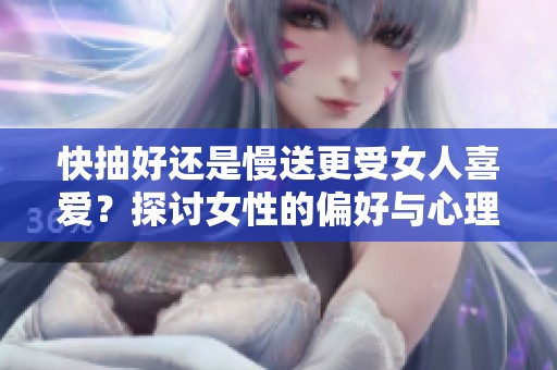快抽好还是慢送更受女人喜爱？探讨女性的偏好与心理分析