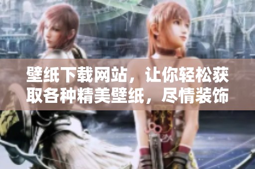 壁纸下载网站，让你轻松获取各种精美壁纸，尽情装饰你的屏幕！