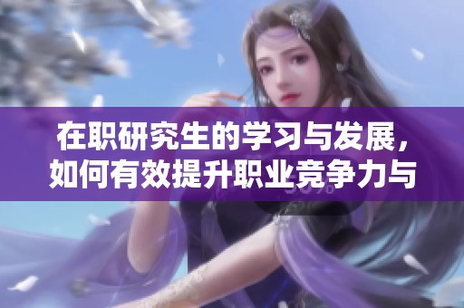 在职研究生的学习与发展，如何有效提升职业竞争力与技能呢