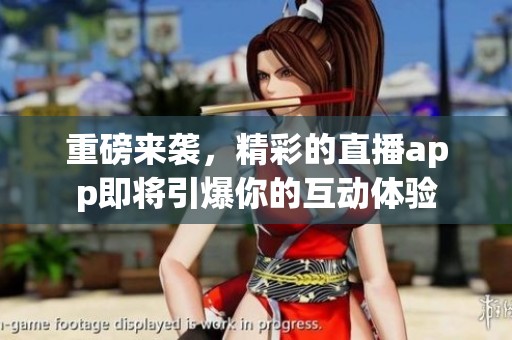 重磅来袭，精彩的直播app即将引爆你的互动体验