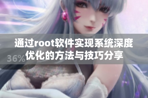 通过root软件实现系统深度优化的方法与技巧分享