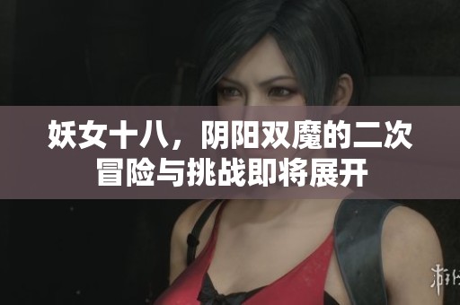 妖女十八，阴阳双魔的二次冒险与挑战即将展开