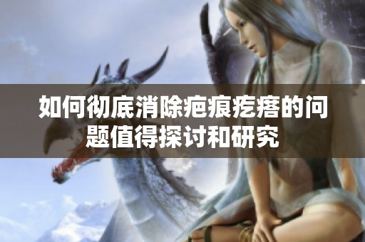 如何彻底消除疤痕疙瘩的问题值得探讨和研究