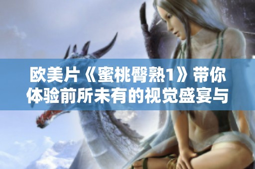 欧美片《蜜桃臀熟1》带你体验前所未有的视觉盛宴与感官享受
